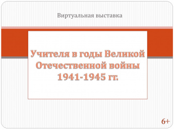 Виртуальная выставка «Учителя в годы Великой Отечественной войны 1941-1945 гг.»